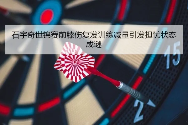 石宇奇世锦赛前膝伤复发训练减量引发担忧状态成谜