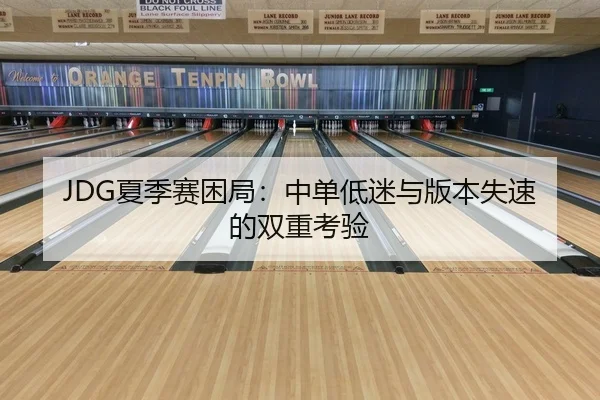JDG夏季赛困局：中单低迷与版本失速的双重考验